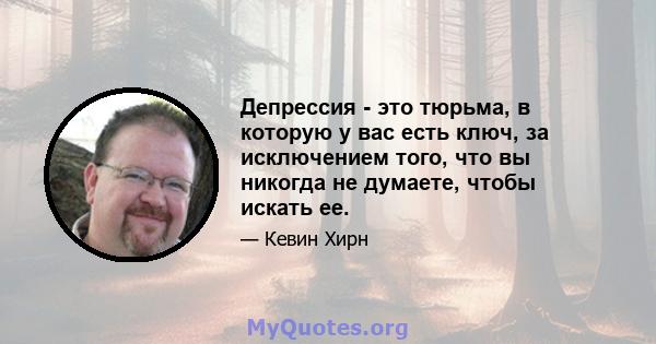 Депрессия - это тюрьма, в которую у вас есть ключ, за исключением того, что вы никогда не думаете, чтобы искать ее.