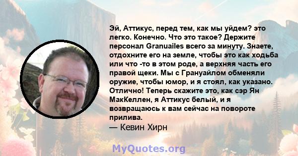 Эй, Аттикус, перед тем, как мы уйдем? это легко. Конечно. Что это такое? Держите персонал Granuailes всего за минуту. Знаете, отдохните его на земле, чтобы это как ходьба или что -то в этом роде, а верхняя часть его