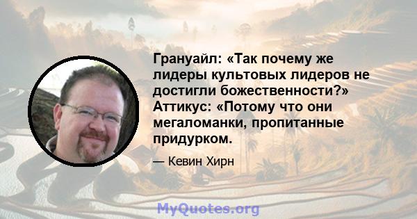 Грануайл: «Так почему же лидеры культовых лидеров не достигли божественности?» Аттикус: «Потому что они мегаломанки, пропитанные придурком.