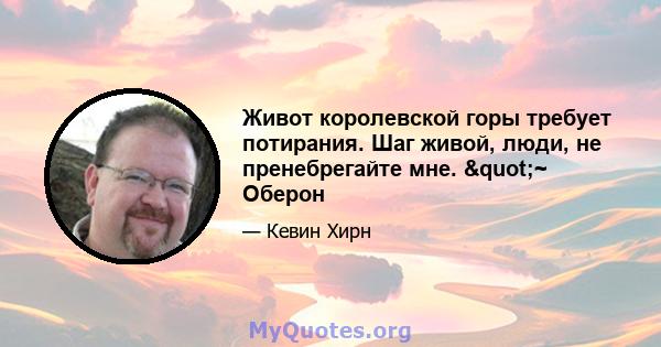 Живот королевской горы требует потирания. Шаг живой, люди, не пренебрегайте мне. "~ Оберон