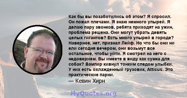 Как бы вы позаботились об этом? Я спросил. Он пожал плечами. Я знаю немного упырей. Я делаю пару звонков, ребята приходят на ужин, проблема решена. Они могут убрать девять целых гигантов? Есть много упырей в городе?