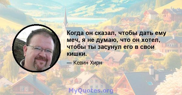 Когда он сказал, чтобы дать ему меч, я не думаю, что он хотел, чтобы ты засунул его в свои кишки.