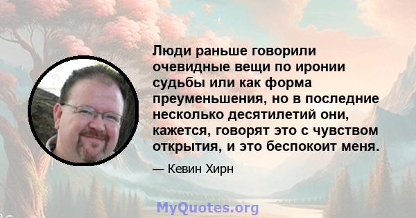 Люди раньше говорили очевидные вещи по иронии судьбы или как форма преуменьшения, но в последние несколько десятилетий они, кажется, говорят это с чувством открытия, и это беспокоит меня.