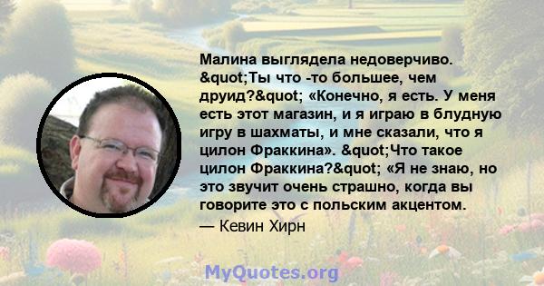 Малина выглядела недоверчиво. "Ты что -то большее, чем друид?" «Конечно, я есть. У меня есть этот магазин, и я играю в блудную игру в шахматы, и мне сказали, что я цилон Фраккина». "Что такое цилон