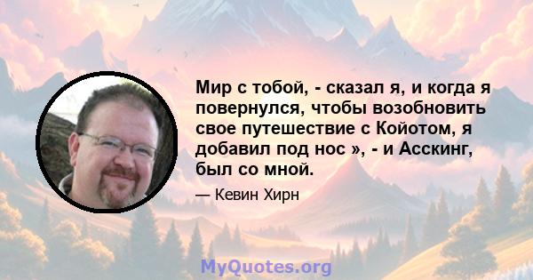 Мир с тобой, - сказал я, и когда я повернулся, чтобы возобновить свое путешествие с Койотом, я добавил под нос », - и Асскинг, был со мной.