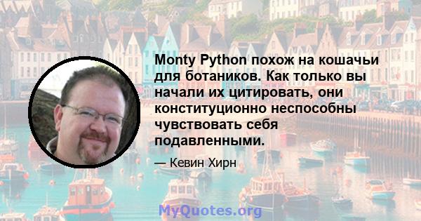 Monty Python похож на кошачьи для ботаников. Как только вы начали их цитировать, они конституционно неспособны чувствовать себя подавленными.