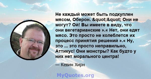 Не каждый может быть подкуплен мясом, Оберон. "" Они не могут? Ой! Вы имеете в виду, что они вегетарианские ».« Нет, они едят мясо. Это просто не колеблется их процесс принятия решений ».« Ну, это ... это