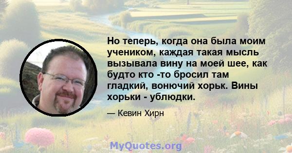 Но теперь, когда она была моим учеником, каждая такая мысль вызывала вину на моей шее, как будто кто -то бросил там гладкий, вонючий хорьк. Вины хорьки - ублюдки.