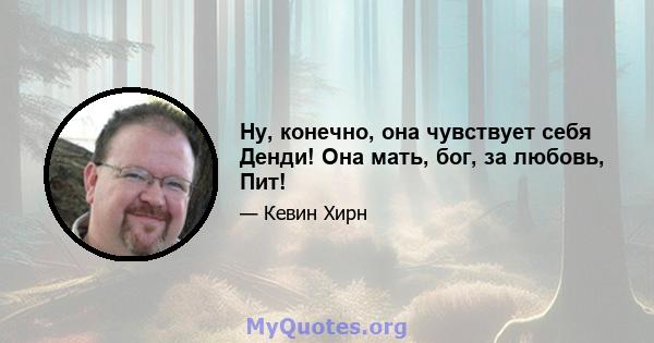 Ну, конечно, она чувствует себя Денди! Она мать, бог, за любовь, Пит!