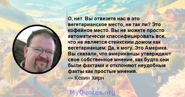 О, нет. Вы отвезете нас в это вегетарианское место, не так ли? Это кофейное место. Вы не можете просто автоматически классифицировать все, что не является стейкским домом как вегетарианцем. Да, я могу. Это Америка. Вы