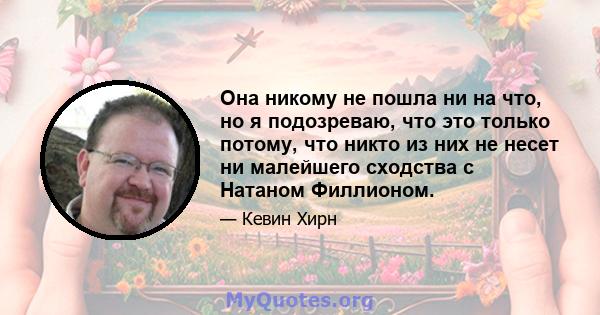 Она никому не пошла ни на что, но я подозреваю, что это только потому, что никто из них не несет ни малейшего сходства с Натаном Филлионом.