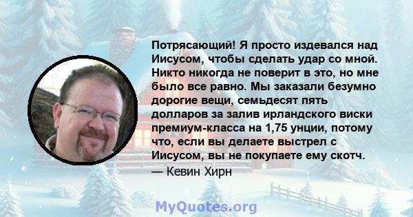 Потрясающий! Я просто издевался над Иисусом, чтобы сделать удар со мной. Никто никогда не поверит в это, но мне было все равно. Мы заказали безумно дорогие вещи, семьдесят пять долларов за залив ирландского виски