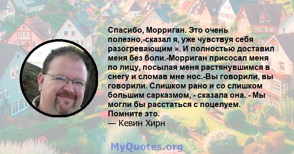 Спасибо, Морриган. Это очень полезно,-сказал я, уже чувствуя себя разогревающим ». И полностью доставил меня без боли.-Морриган присосал меня по лицу, посылая меня растянувшимся в снегу и сломав мне нос.-Вы говорили, вы 