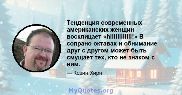 Тенденция современных американских женщин восклицает «hiiiiiiiiiiii!» В сопрано октавах и обнимание друг с другом может быть смущает тех, кто не знаком с ним.