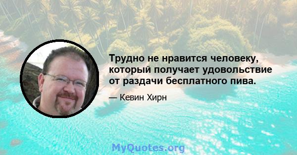 Трудно не нравится человеку, который получает удовольствие от раздачи бесплатного пива.