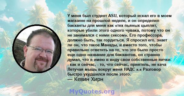 У меня был студент ASU, который искал его в моем магазине на прошлой неделе, и он определил бакханты для меня как «тех пьяных цыплят, которые убили этого одного чувака, потому что он не занимался с ними сексом». Его