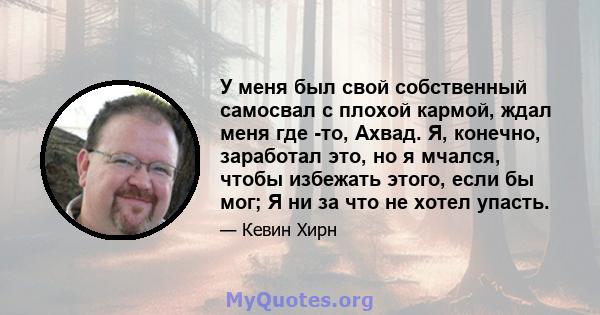 У меня был свой собственный самосвал с плохой кармой, ждал меня где -то, Ахвад. Я, конечно, заработал это, но я мчался, чтобы избежать этого, если бы мог; Я ни за что не хотел упасть.