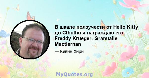 В шкале ползучести от Hello Kitty до Cthulhu я награждаю его Freddy Krueger. Granuaile Mactiernan