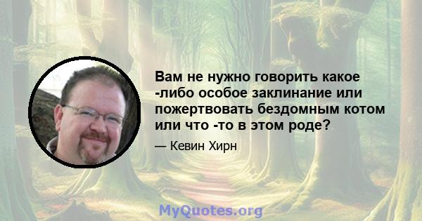 Вам не нужно говорить какое -либо особое заклинание или пожертвовать бездомным котом или что -то в этом роде?