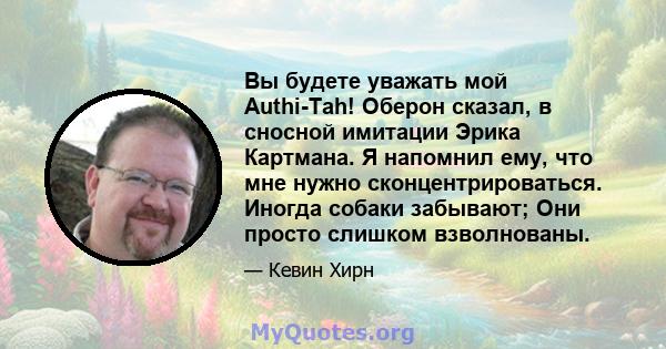 Вы будете уважать мой Authi-Tah! Оберон сказал, в сносной имитации Эрика Картмана. Я напомнил ему, что мне нужно сконцентрироваться. Иногда собаки забывают; Они просто слишком взволнованы.