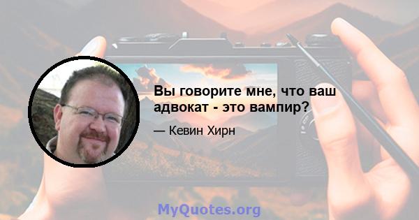 Вы говорите мне, что ваш адвокат - это вампир?