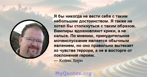 Я бы никогда не вести себя с таким небольшим достоинством. Я также не хотел бы столкнуться с таким образом. Вампиры вдохновляют крики, а не кальсе. По мнению, принудительное мочеиспускание является обычным явлением, но