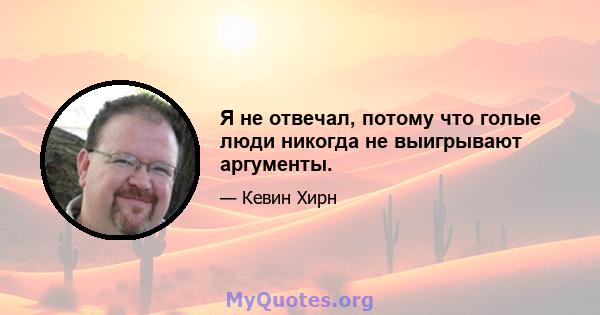 Я не отвечал, потому что голые люди никогда не выигрывают аргументы.