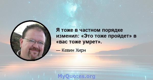 Я тоже в частном порядке изменил: «Это тоже пройдет» в «вас тоже умрет».