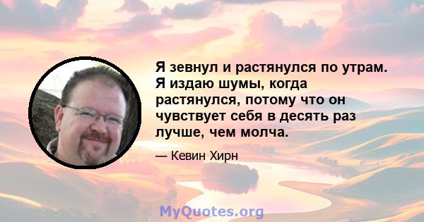 Я зевнул и растянулся по утрам. Я издаю шумы, когда растянулся, потому что он чувствует себя в десять раз лучше, чем молча.