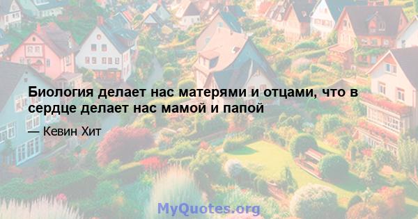 Биология делает нас матерями и отцами, что в сердце делает нас мамой и папой