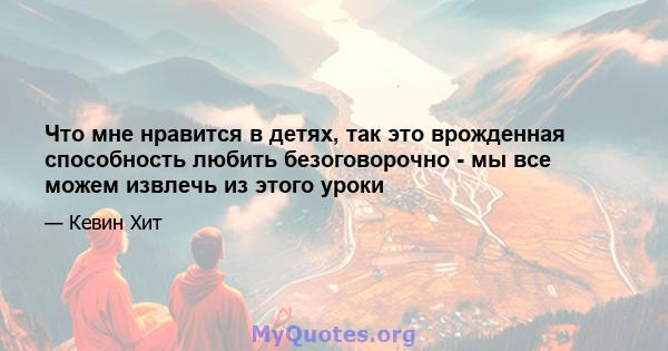 Что мне нравится в детях, так это врожденная способность любить безоговорочно - мы все можем извлечь из этого уроки