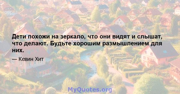 Дети похожи на зеркало, что они видят и слышат, что делают. Будьте хорошим размышлением для них.