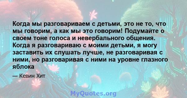 Когда мы разговариваем с детьми, это не то, что мы говорим, а как мы это говорим! Подумайте о своем тоне голоса и невербального общения. Когда я разговариваю с моими детьми, я могу заставить их слушать лучше, не