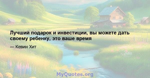 Лучший подарок и инвестиции, вы можете дать своему ребенку, это ваше время