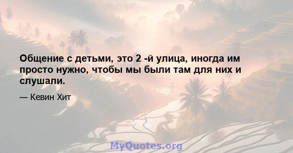 Общение с детьми, это 2 -й улица, иногда им просто нужно, чтобы мы были там для них и слушали.