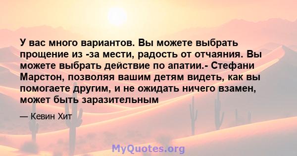 У вас много вариантов. Вы можете выбрать прощение из -за мести, радость от отчаяния. Вы можете выбрать действие по апатии.- Стефани Марстон, позволяя вашим детям видеть, как вы помогаете другим, и не ожидать ничего