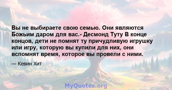 Вы не выбираете свою семью. Они являются Божьим даром для вас.- Десмонд Туту В конце концов, дети не помнят ту причудливую игрушку или игру, которую вы купили для них, они вспомнят время, которое вы провели с ними.