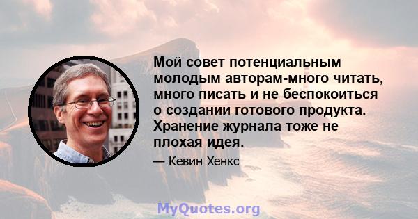 Мой совет потенциальным молодым авторам-много читать, много писать и не беспокоиться о создании готового продукта. Хранение журнала тоже не плохая идея.