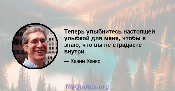 Теперь улыбнитесь настоящей улыбкой для меня, чтобы я знаю, что вы не страдаете внутри.