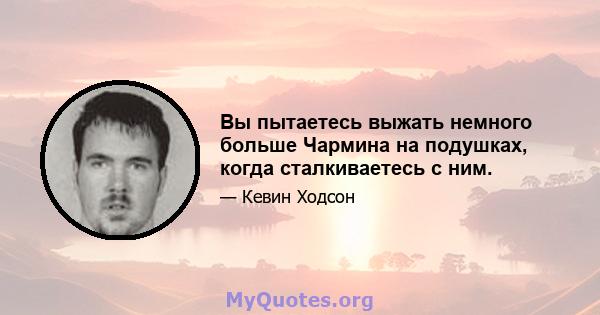 Вы пытаетесь выжать немного больше Чармина на подушках, когда сталкиваетесь с ним.