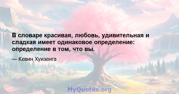 В словаре красивая, любовь, удивительная и сладкая имеет одинаковое определение: определение в том, что вы.