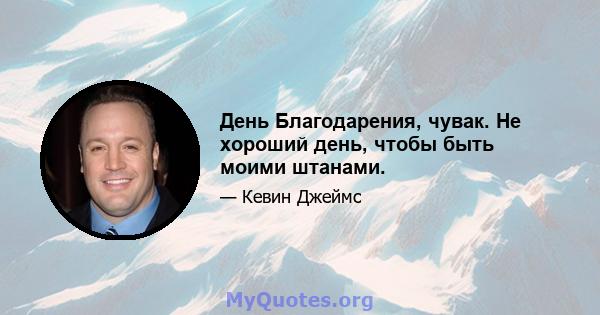 День Благодарения, чувак. Не хороший день, чтобы быть моими штанами.