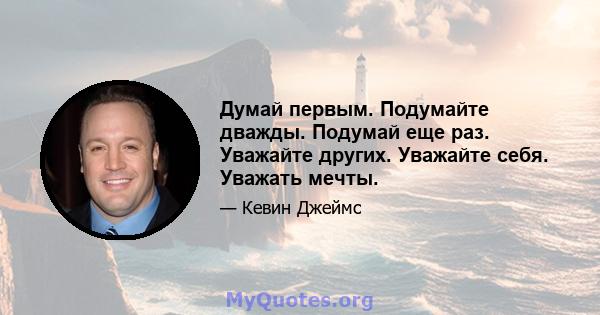 Думай первым. Подумайте дважды. Подумай еще раз. Уважайте других. Уважайте себя. Уважать мечты.