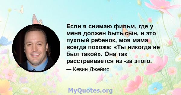 Если я снимаю фильм, где у меня должен быть сын, и это пухлый ребенок, моя мама всегда похожа: «Ты никогда не был такой». Она так расстраивается из -за этого.