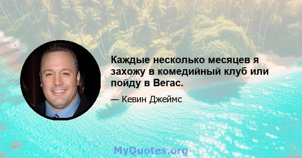 Каждые несколько месяцев я захожу в комедийный клуб или пойду в Вегас.