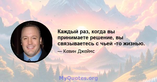 Каждый раз, когда вы принимаете решение, вы связываетесь с чьей -то жизнью.