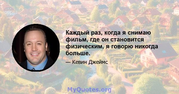 Каждый раз, когда я снимаю фильм, где он становится физическим, я говорю никогда больше.