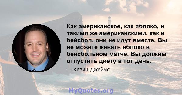 Как американское, как яблоко, и такими же американскими, как и бейсбол, они не идут вместе. Вы не можете жевать яблоко в бейсбольном матче. Вы должны отпустить диету в тот день.