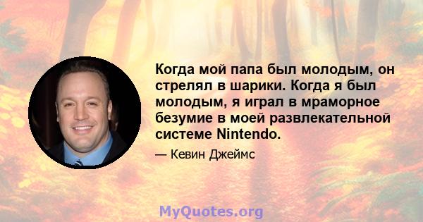 Когда мой папа был молодым, он стрелял в шарики. Когда я был молодым, я играл в мраморное безумие в моей развлекательной системе Nintendo.