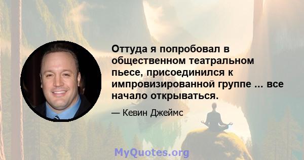 Оттуда я попробовал в общественном театральном пьесе, присоединился к импровизированной группе ... все начало открываться.